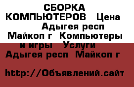 СБОРКА КОМПЬЮТЕРОВ › Цена ­ 500 - Адыгея респ., Майкоп г. Компьютеры и игры » Услуги   . Адыгея респ.,Майкоп г.